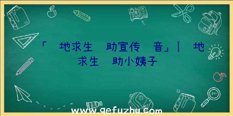 「绝地求生辅助宣传语音」|绝地求生辅助小姨子